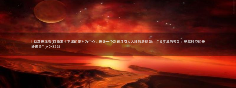 动漫美女的胸：h动漫在线看(以动漫《平城的夜》为中心，设计一个新颖且引人入胜的新标题：“《平城的夜》