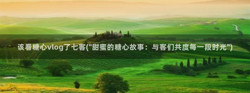 糖心橙子的vlog：该看糖心vlog了七客(\