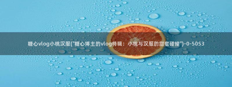 糖心vlog体验会员：糖心vlog小桃汉服(\