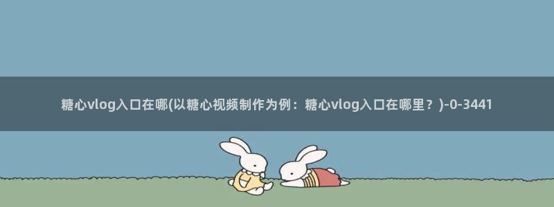 台湾糖心vlog在线：糖心vlog入口在哪(以糖心视频制作为例：糖心vlog入口